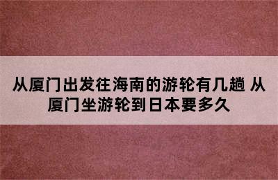 从厦门出发往海南的游轮有几趟 从厦门坐游轮到日本要多久
